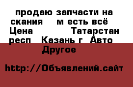 продаю запчасти на скания 143м есть всё  › Цена ­ 8 000 - Татарстан респ., Казань г. Авто » Другое   